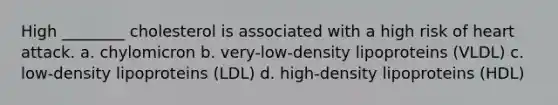 High ________ cholesterol is associated with a high risk of heart attack. a. chylomicron b. very-low-density lipoproteins (VLDL) c. low-density lipoproteins (LDL) d. high-density lipoproteins (HDL)