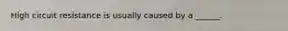 High circuit resistance is usually caused by a ______.