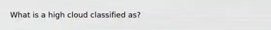 What is a high cloud classified as?