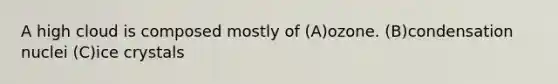 A high cloud is composed mostly of (A)ozone. (B)condensation nuclei (C)ice crystals