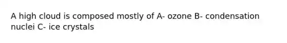 A high cloud is composed mostly of A- ozone B- condensation nuclei C- ice crystals