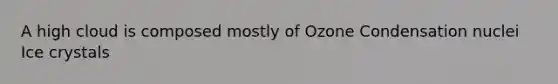 A high cloud is composed mostly of Ozone Condensation nuclei Ice crystals