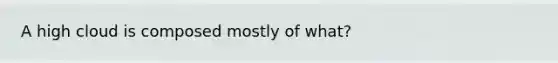 A high cloud is composed mostly of what?