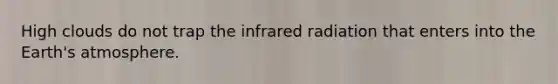 High clouds do not trap the infrared radiation that enters into the Earth's atmosphere.