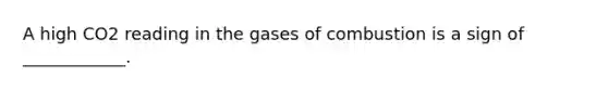 A high CO2 reading in the gases of combustion is a sign of ____________.