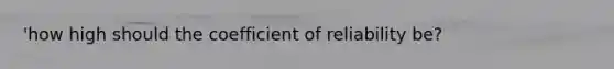 'how high should the coefficient of reliability be?