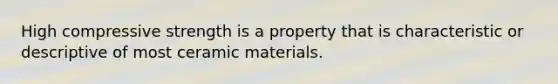 High compressive strength is a property that is characteristic or descriptive of most ceramic materials.