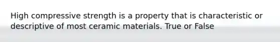 High compressive strength is a property that is characteristic or descriptive of most ceramic materials. True or False