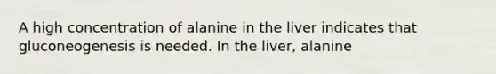 A high concentration of alanine in the liver indicates that gluconeogenesis is needed. In the liver, alanine