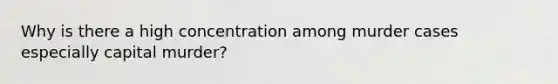 Why is there a high concentration among murder cases especially capital murder?