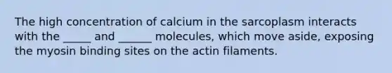 The high concentration of calcium in the sarcoplasm interacts with the _____ and ______ molecules, which move aside, exposing the myosin binding sites on the actin filaments.