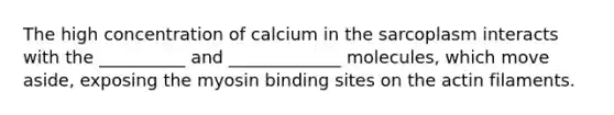 The high concentration of calcium in the sarcoplasm interacts with the __________ and _____________ molecules, which move aside, exposing the myosin binding sites on the actin filaments.