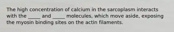 The high concentration of calcium in the sarcoplasm interacts with the _____ and _____ molecules, which move aside, exposing the myosin binding sites on the actin filaments.