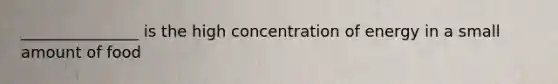 _______________ is the high concentration of energy in a small amount of food