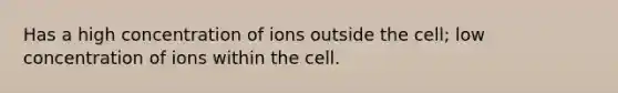 Has a high concentration of ions outside the cell; low concentration of ions within the cell.