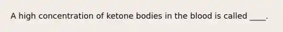 A high concentration of ketone bodies in the blood is called ____.