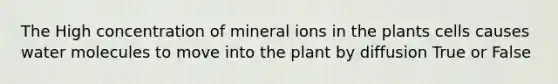 The High concentration of mineral ions in the plants cells causes water molecules to move into the plant by diffusion True or False