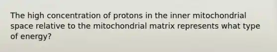 The high concentration of protons in the inner mitochondrial space relative to the mitochondrial matrix represents what type of energy?