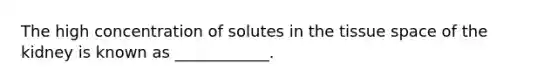 The high concentration of solutes in the tissue space of the kidney is known as ____________.