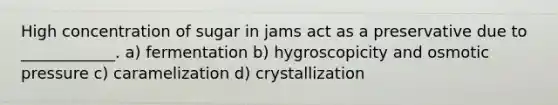 High concentration of sugar in jams act as a preservative due to ____________. a) fermentation b) hygroscopicity and osmotic pressure c) caramelization d) crystallization