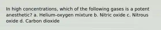 In high concentrations, which of the following gases is a potent anesthetic? a. Helium-oxygen mixture b. Nitric oxide c. Nitrous oxide d. Carbon dioxide