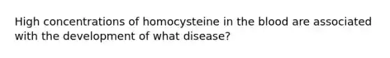 High concentrations of homocysteine in the blood are associated with the development of what disease?