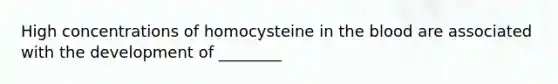 High concentrations of homocysteine in the blood are associated with the development of ________