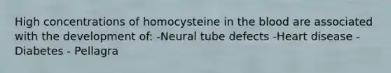 High concentrations of homocysteine in the blood are associated with the development of: -Neural tube defects -Heart disease - Diabetes - Pellagra