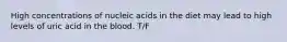 High concentrations of nucleic acids in the diet may lead to high levels of uric acid in the blood. T/F