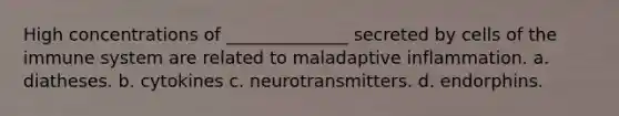 High concentrations of ______________ secreted by cells of the immune system are related to maladaptive inflammation. a. diatheses. b. cytokines c. neurotransmitters. d. endorphins.