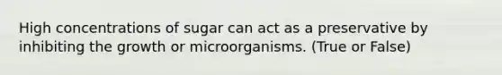 High concentrations of sugar can act as a preservative by inhibiting the growth or microorganisms. (True or False)