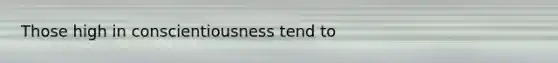 Those high in conscientiousness tend to