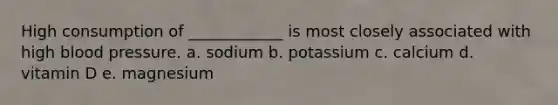 High consumption of ____________ is most closely associated with high <a href='https://www.questionai.com/knowledge/kD0HacyPBr-blood-pressure' class='anchor-knowledge'>blood pressure</a>. a. sodium b. potassium c. calcium d. vitamin D e. magnesium