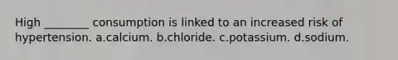 High ________ consumption is linked to an increased risk of hypertension. a.calcium. b.chloride. c.potassium. d.sodium.