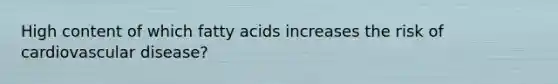 High content of which fatty acids increases the risk of cardiovascular disease?