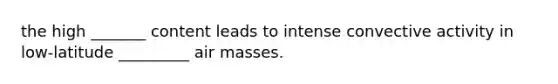 the high _______ content leads to intense convective activity in low-latitude _________ air masses.