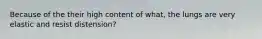 Because of the their high content of what, the lungs are very elastic and resist distension?