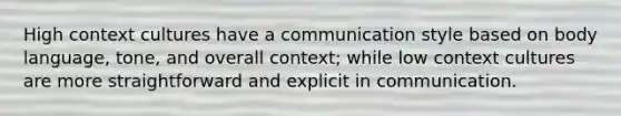 High context cultures have a communication style based on body language, tone, and overall context; while low context cultures are more straightforward and explicit in communication.