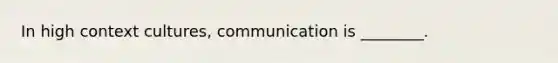 In high context cultures, communication is ________.