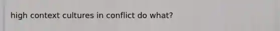 high context cultures in conflict do what?