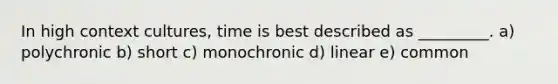 In high context cultures, time is best described as _________. a) polychronic b) short c) monochronic d) linear e) common