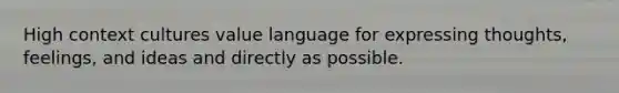 High context cultures value language for expressing thoughts, feelings, and ideas and directly as possible.