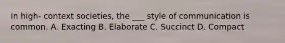 In high- context societies, the ___ style of communication is common. A. Exacting B. Elaborate C. Succinct D. Compact