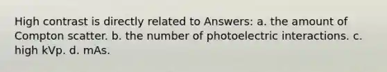 High contrast is directly related to Answers: a. the amount of Compton scatter. b. the number of photoelectric interactions. c. high kVp. d. mAs.