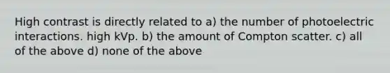 High contrast is directly related to a) the number of photoelectric interactions. high kVp. b) the amount of Compton scatter. c) all of the above d) none of the above