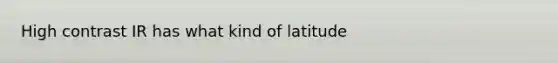 High contrast IR has what kind of latitude