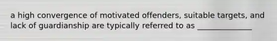 a high convergence of motivated offenders, suitable targets, and lack of guardianship are typically referred to as ______________