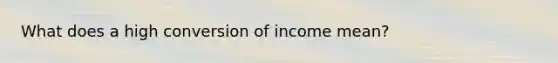 What does a high conversion of income mean?