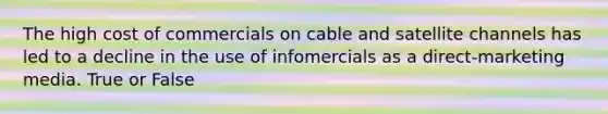 The high cost of commercials on cable and satellite channels has led to a decline in the use of infomercials as a direct-marketing media. True or False