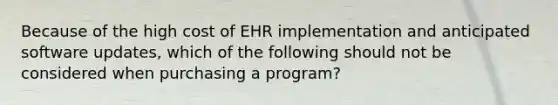 Because of the high cost of EHR implementation and anticipated software updates, which of the following should not be considered when purchasing a program?